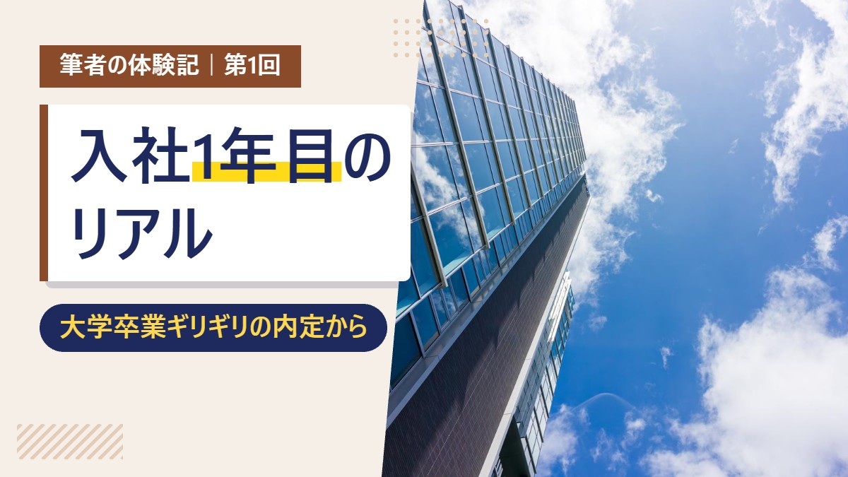 筆者の体験記 第1回 入社1年目のリアル（大学卒業ギリギリの内定から）